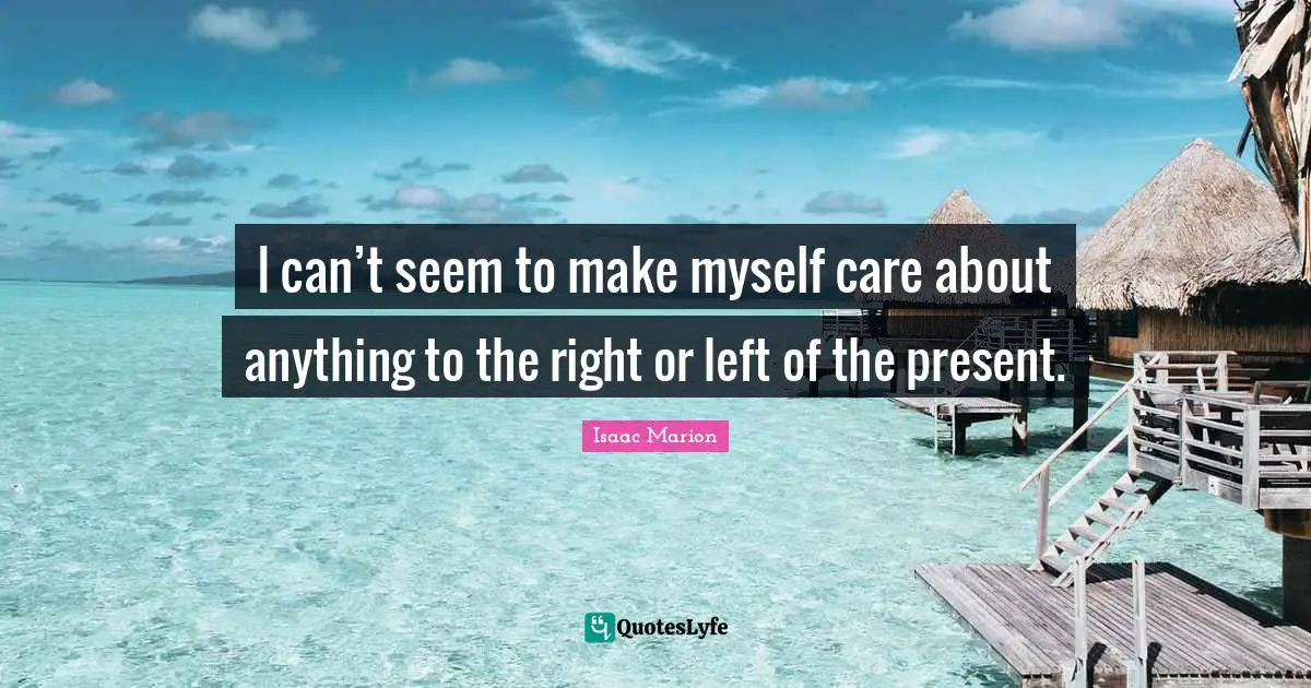 I can’t seem to make myself care about anything to the right or left of the present.