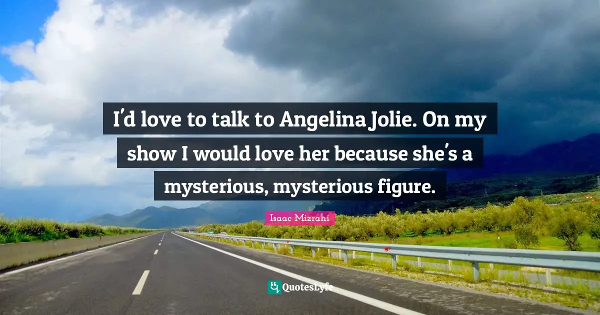 Isaac Mizrahi Quotes: "I'd love to talk to Angelina Jolie. On my show I would love her because she's a mysterious, mysterious figure."