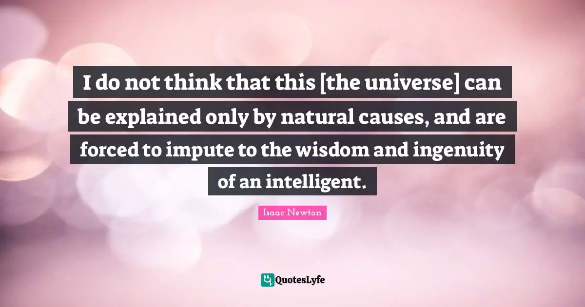 I do not think that this [the universe] can be explained only by natural causes, and are forced to impute to the wisdom and ingenuity of an intelligent.