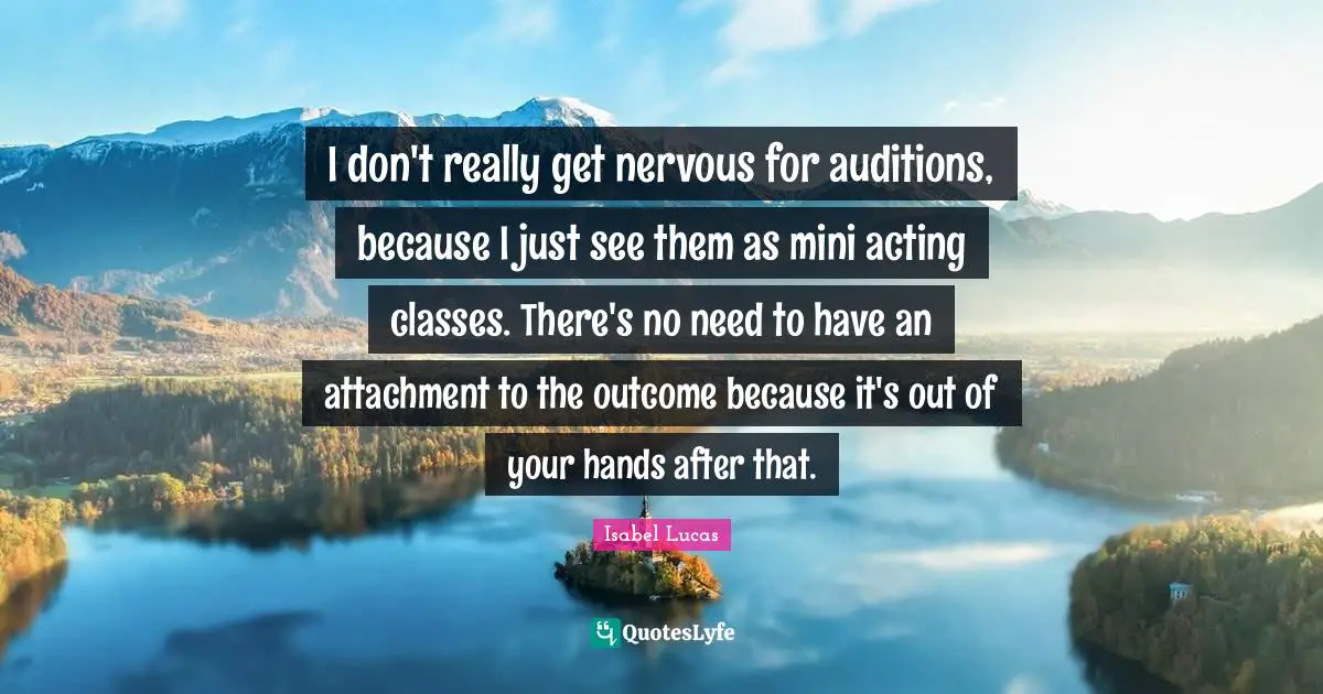 Acting Classes Quotes: "I don't really get nervous for auditions, because I just see them as mini acting classes. There's no need to have an attachment to the outcome because it's out of your hands after that."