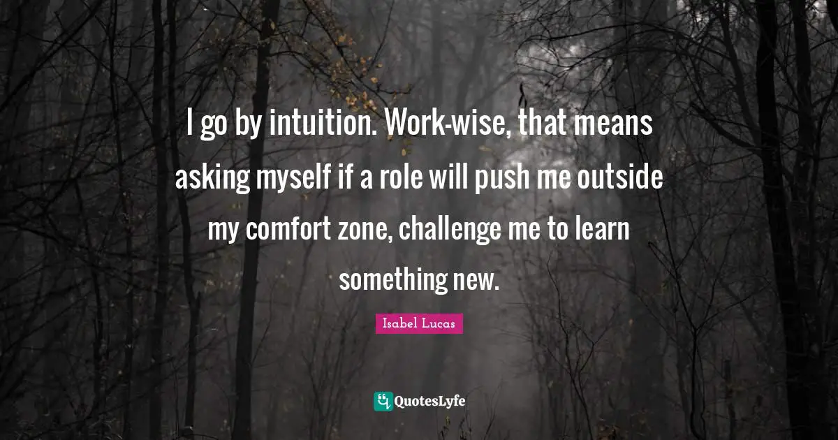 I go by intuition. Work-wise, that means asking myself if a role will push me outside my comfort zone, challenge me to learn something new.