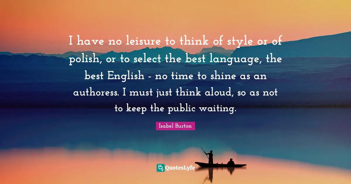 I have no leisure to think of style or of polish, or to select the best language, the best English - no time to shine as an authoress. I must just think aloud, so as not to keep the public waiting.