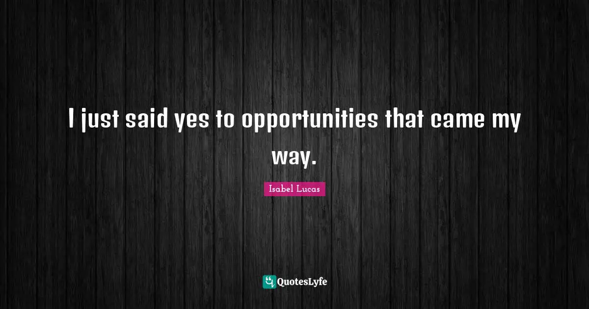 I just said yes to opportunities that came my way.