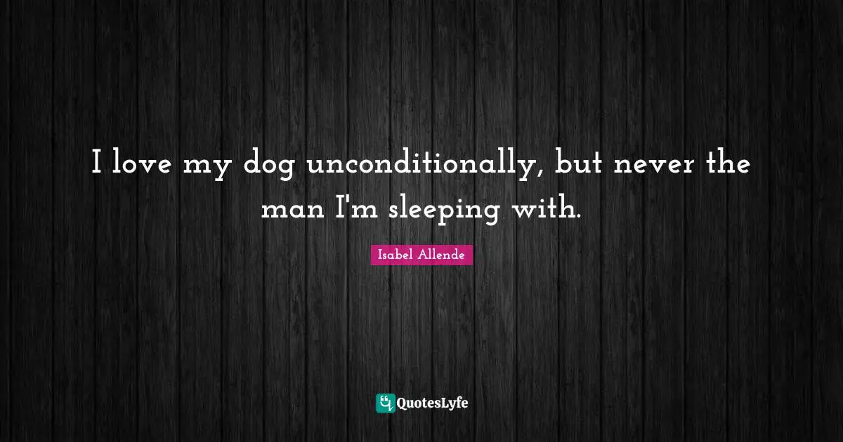 I love my dog unconditionally, but never the man I'm sleeping with.