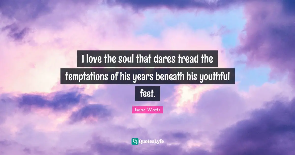 Isaac Watts Quotes: "I love the soul that dares tread the temptations of his years beneath his youthful feet."