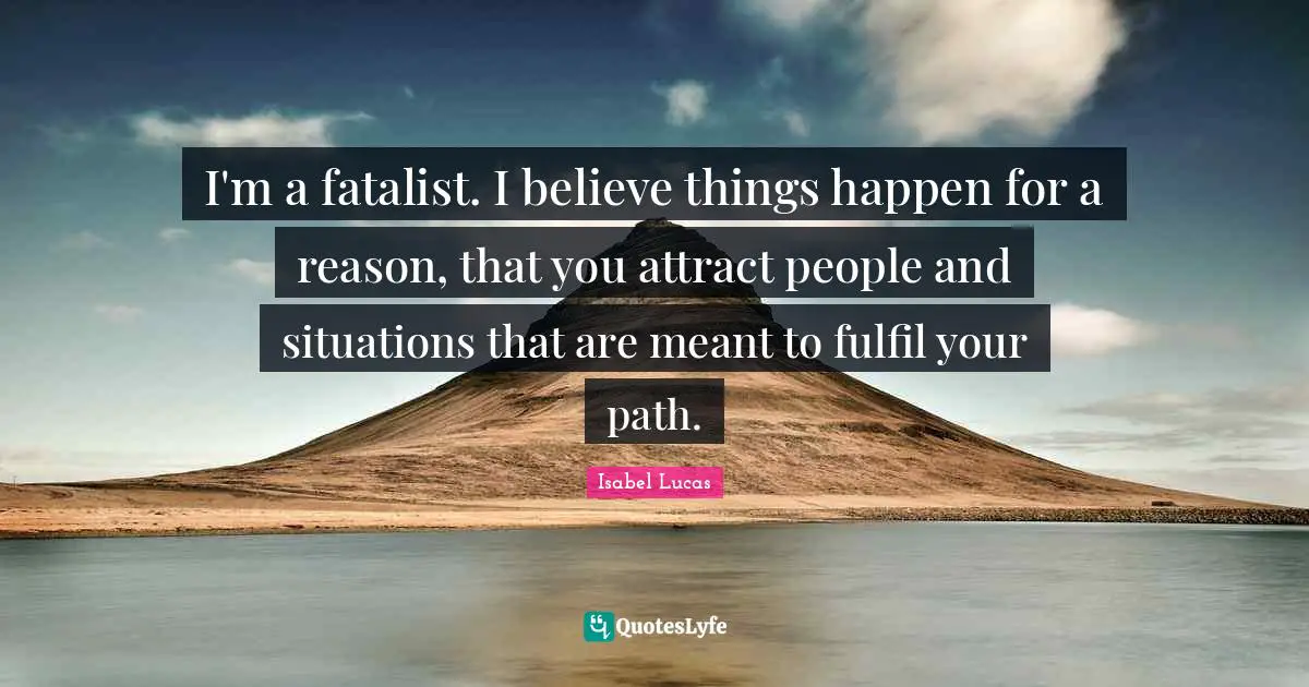 I'm a fatalist. I believe things happen for a reason, that you attract people and situations that are meant to fulfil your path.