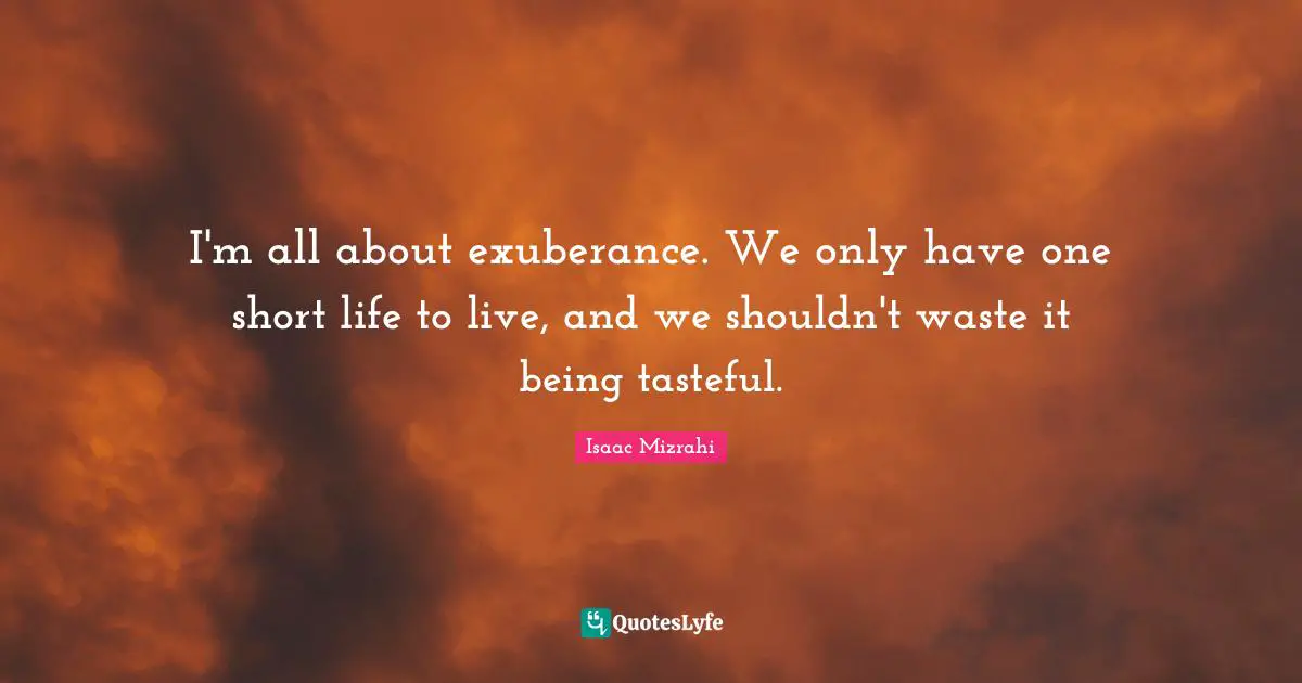 Isaac Mizrahi Quotes: "I'm all about exuberance. We only have one short life to live, and we shouldn't waste it being tasteful."