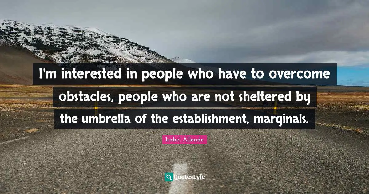 I'm interested in people who have to overcome obstacles, people who are not sheltered by the umbrella of the establishment, marginals.