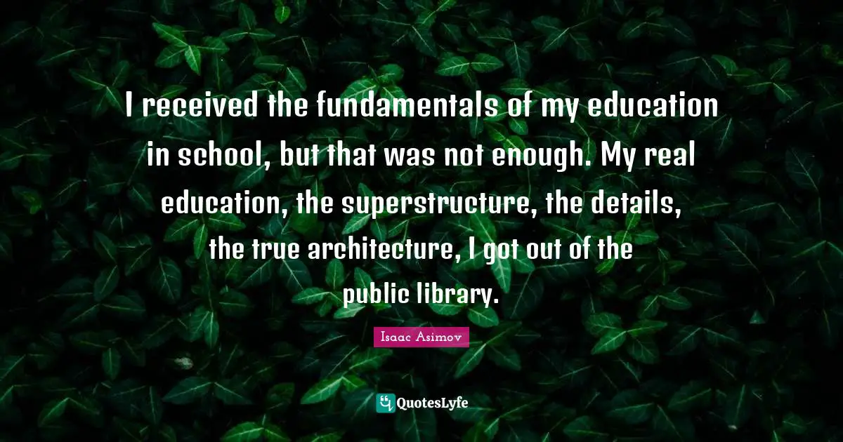 Real Education Quotes: "I received the fundamentals of my education in school, but that was not enough. My real education, the superstructure, the details, the true architecture, I got out of the public library."
