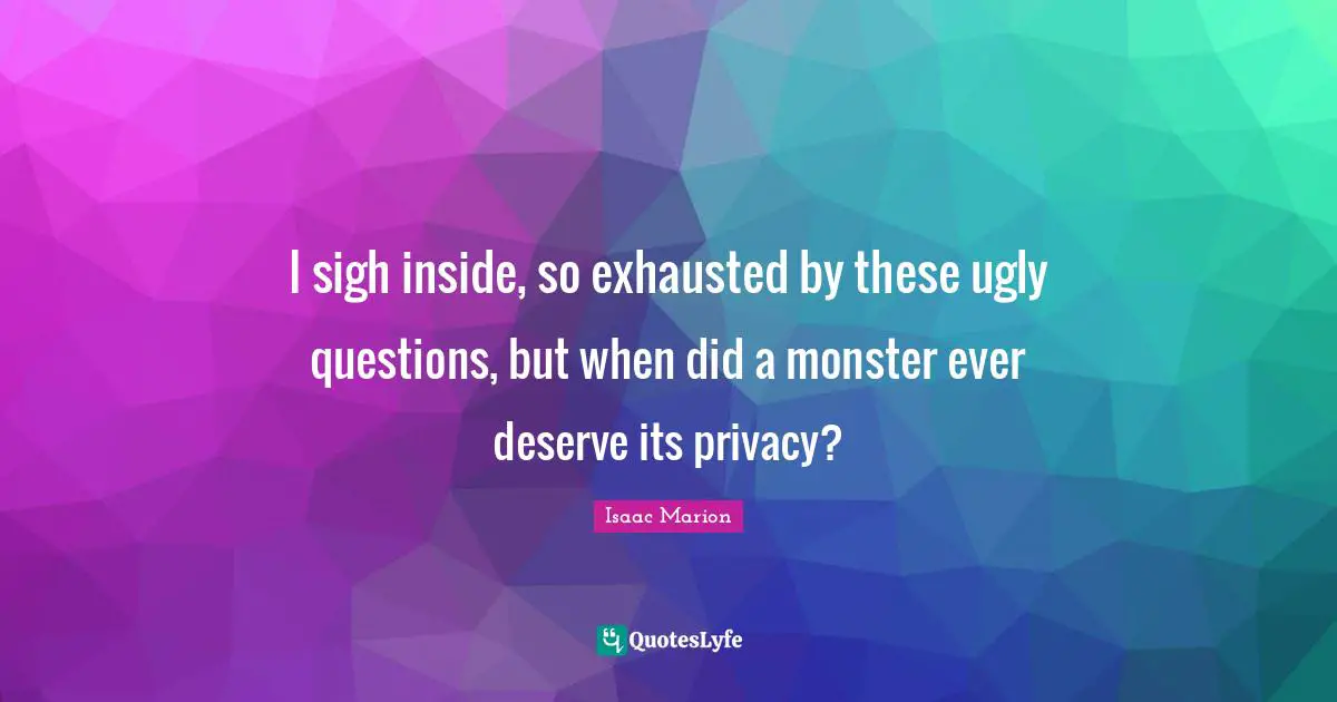 I sigh inside, so exhausted by these ugly questions, but when did a monster ever deserve its privacy?