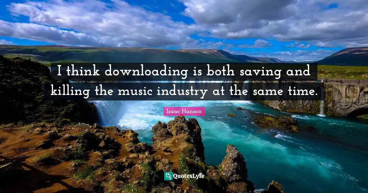 I think downloading is both saving and killing the music industry at the same time.