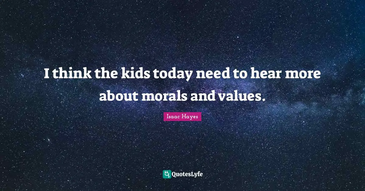 I think the kids today need to hear more about morals and values.