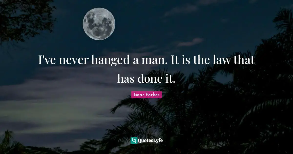I've never hanged a man. It is the law that has done it.