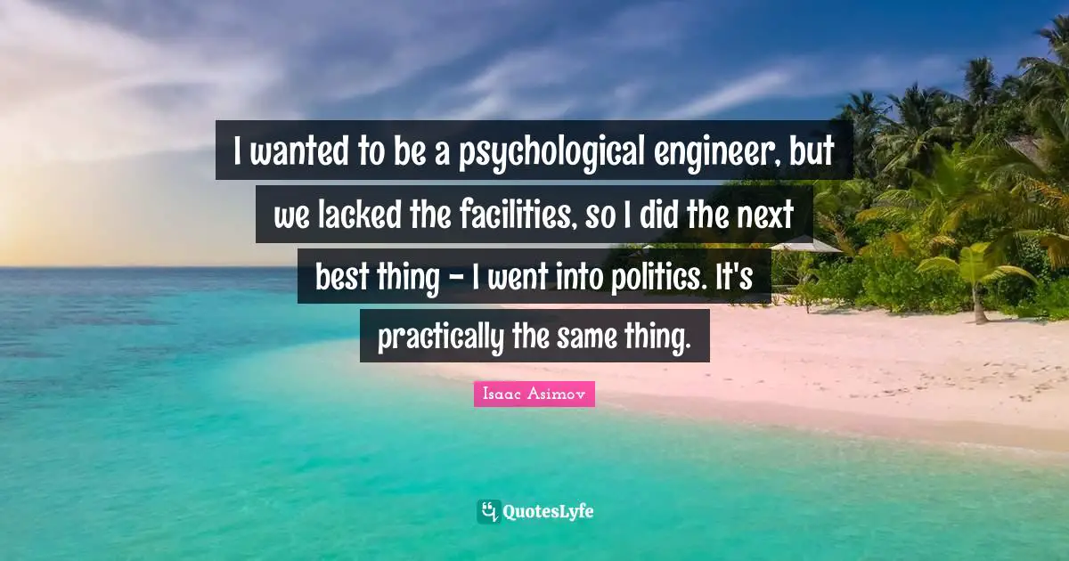 I wanted to be a psychological engineer, but we lacked the facilities, so I did the next best thing - I went into politics. It's practically the same thing.