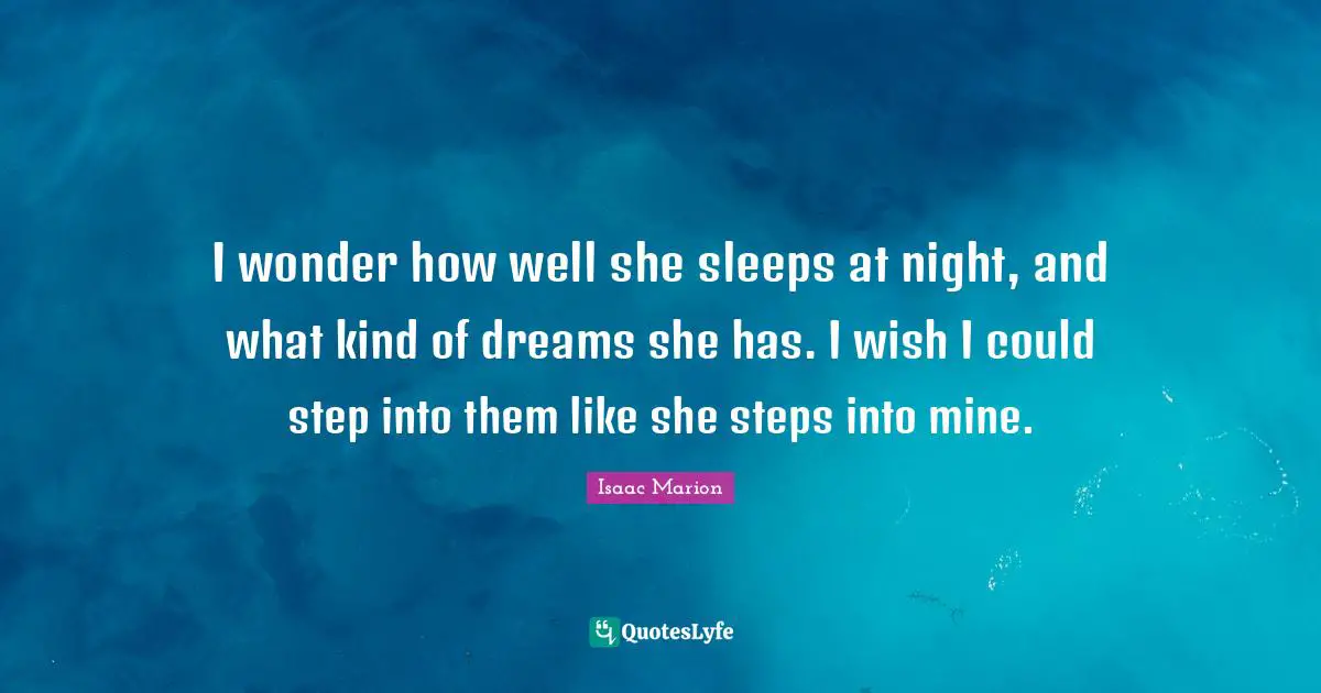 I wonder how well she sleeps at night, and what kind of dreams she has. I wish I could step into them like she steps into mine.