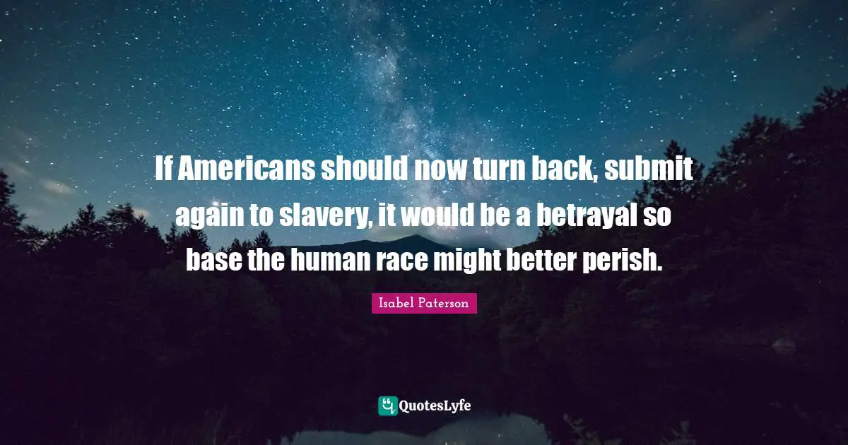 If Americans should now turn back, submit again to slavery, it would be a betrayal so base the human race might better perish.