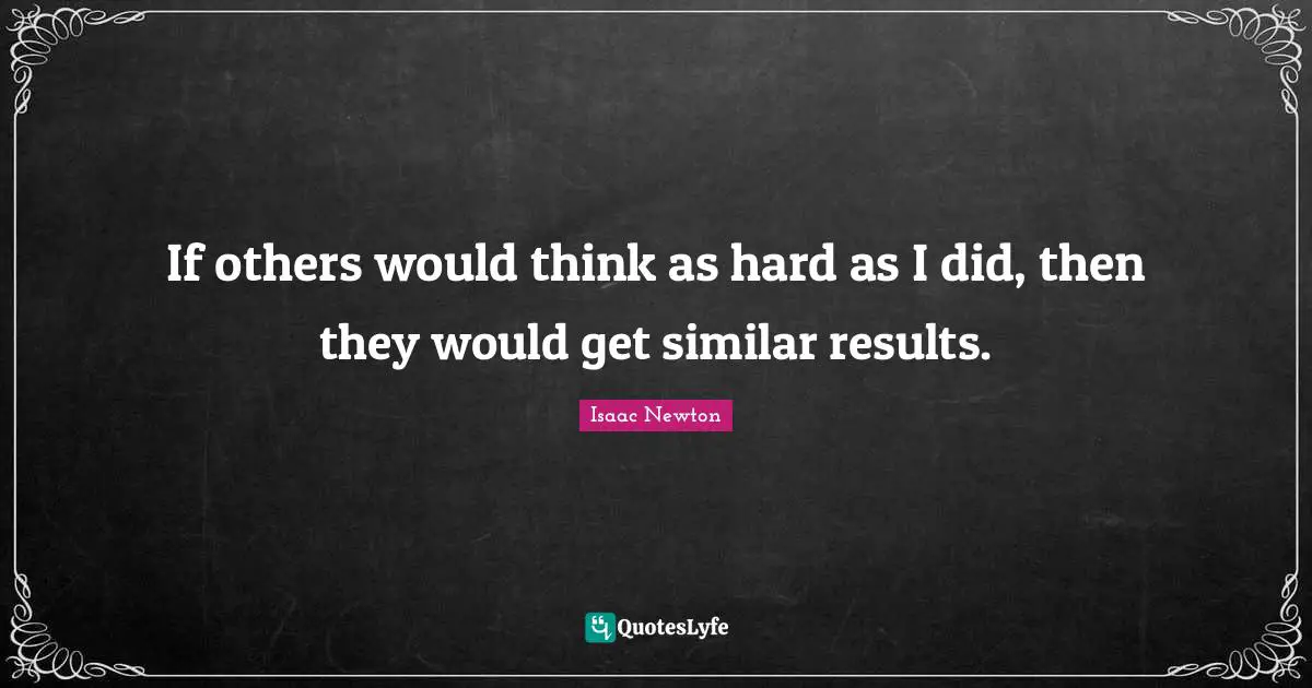 Results Quotes: "If others would think as hard as I did, then they would get similar results."