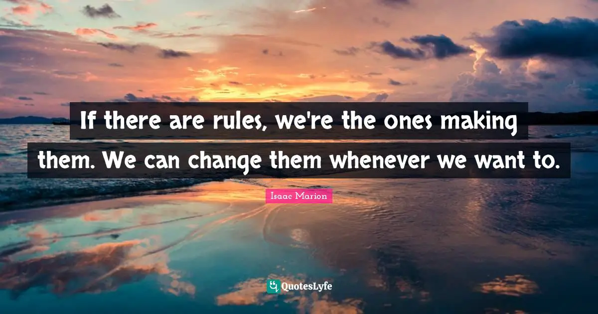 If there are rules, we're the ones making them. We can change them whenever we want to.