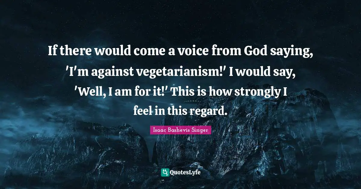 If there would come a voice from God saying, 'I'm against vegetarianism!' I would say, 'Well, I am for it!' This is how strongly I feel in this regard.