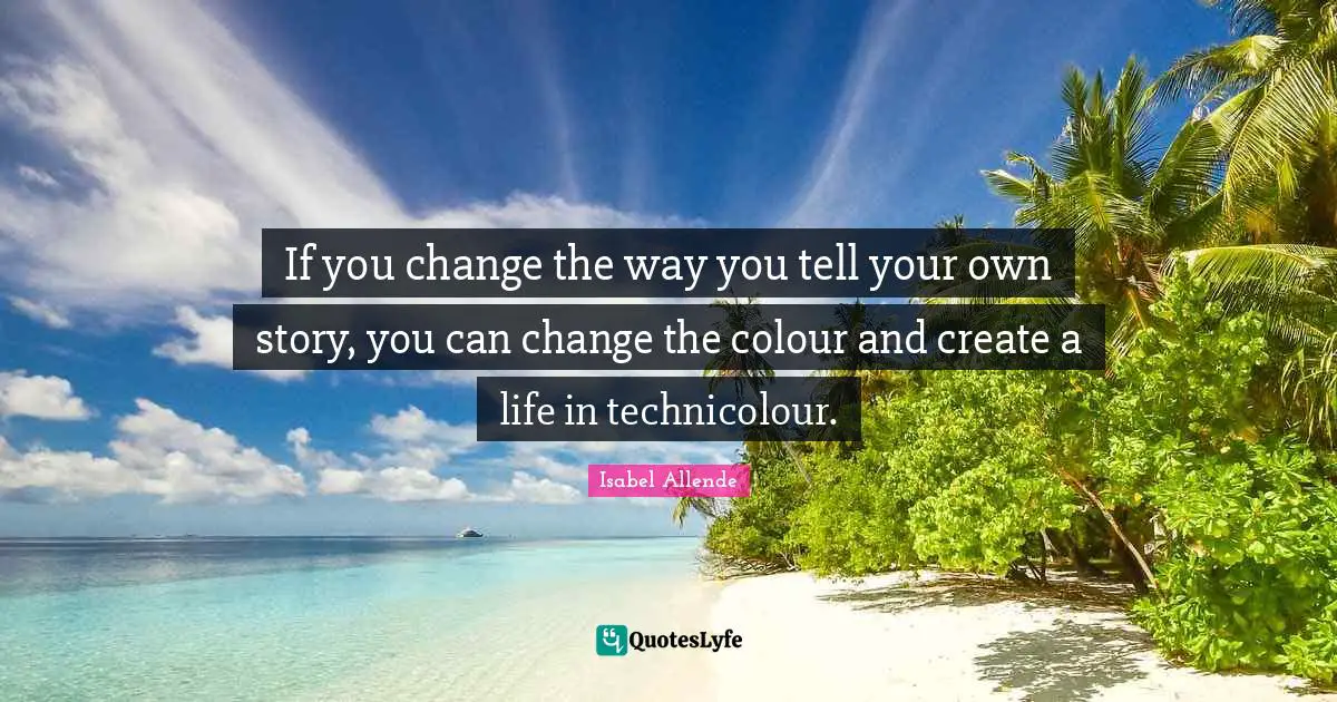 If you change the way you tell your own story, you can change the colour and create a life in technicolour.