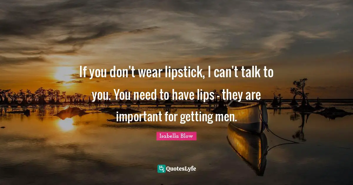 If you don't wear lipstick, I can't talk to you. You need to have lips - they are important for getting men.