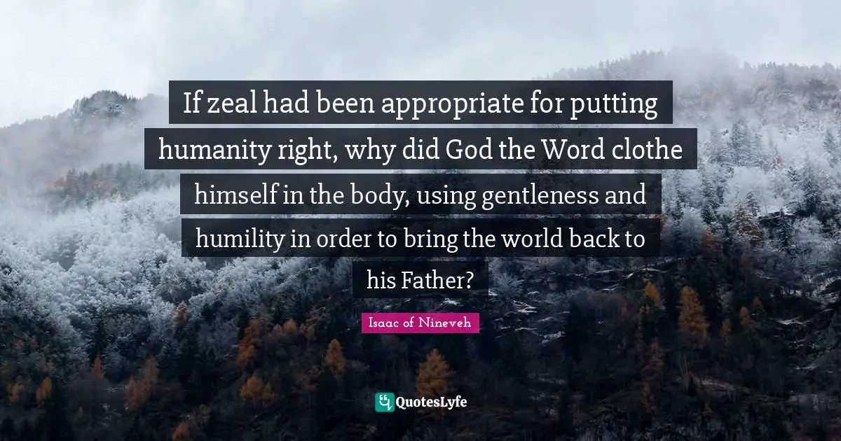 If zeal had been appropriate for putting humanity right, why did God the Word clothe himself in the body, using gentleness and humility in order to bring the world back to his Father?