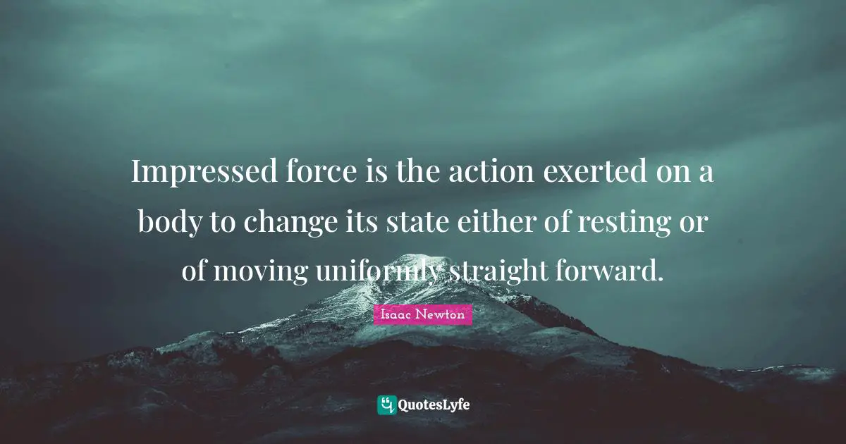 Impressed Quotes: "Impressed force is the action exerted on a body to change its state either of resting or of moving uniformly straight forward."