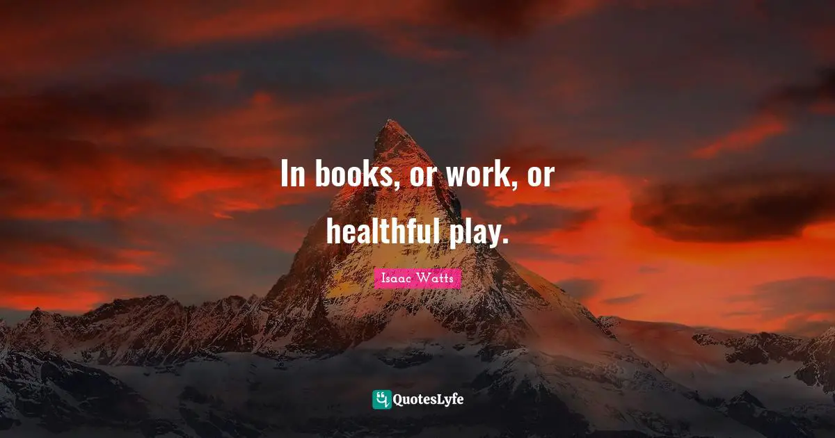 In books, or work, or healthful play.