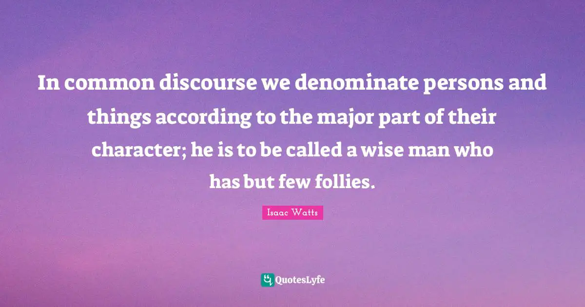 In common discourse we denominate persons and things according to the major part of their character; he is to be called a wise man who has but few follies.