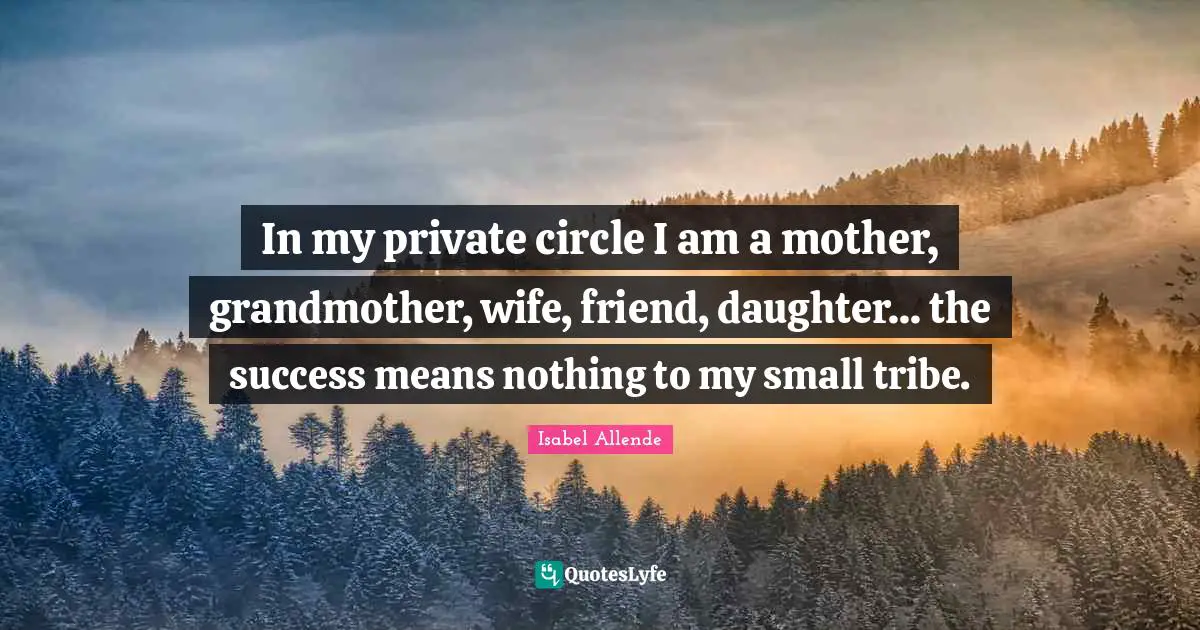 In my private circle I am a mother, grandmother, wife, friend, daughter... the success means nothing to my small tribe.