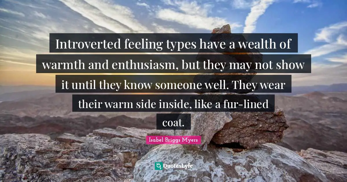 Introverted feeling types have a wealth of warmth and enthusiasm, but they may not show it until they know someone well. They wear their warm side inside, like a fur-lined coat.