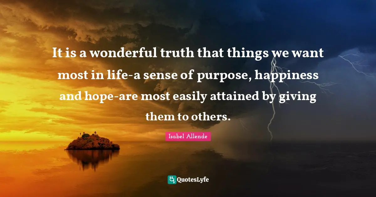 Wonderful Quotes: "It is a wonderful truth that things we want most in life-a sense of purpose, happiness and hope-are most easily attained by giving them to others."