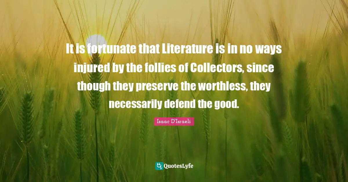 It is fortunate that Literature is in no ways injured by the follies of Collectors, since though they preserve the worthless, they necessarily defend the good.