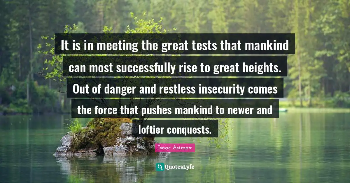 It is in meeting the great tests that mankind can most successfully rise to great heights. Out of danger and restless insecurity comes the force that pushes mankind to newer and loftier conquests.