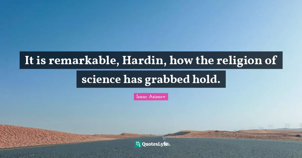It is remarkable, Hardin, how the religion of science has grabbed hold.