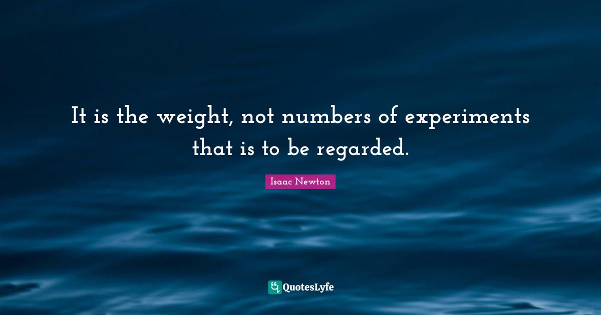 Experiments Quotes: "It is the weight, not numbers of experiments that is to be regarded."