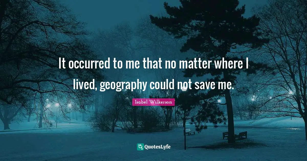 It occurred to me that no matter where I lived, geography could not save me.
