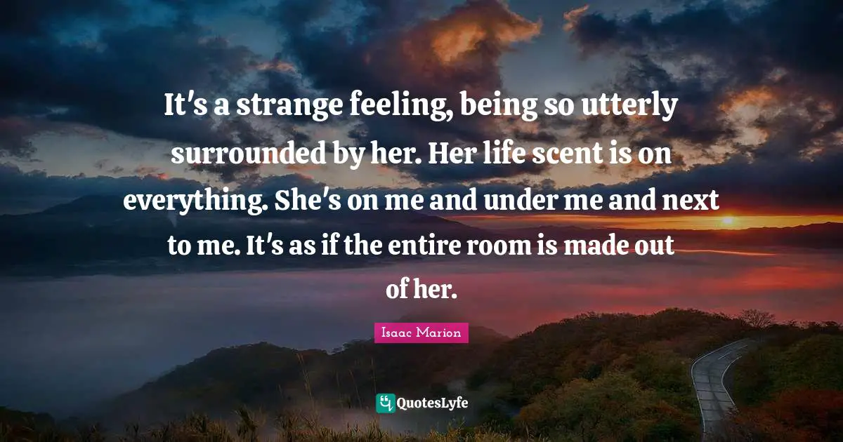 It's a strange feeling, being so utterly surrounded by her. Her life scent is on everything. She's on me and under me and next to me. It's as if the entire room is made out of her.