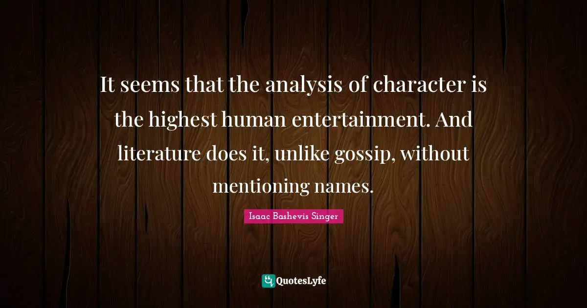 It seems that the analysis of character is the highest human entertainment. And literature does it, unlike gossip, without mentioning names.
