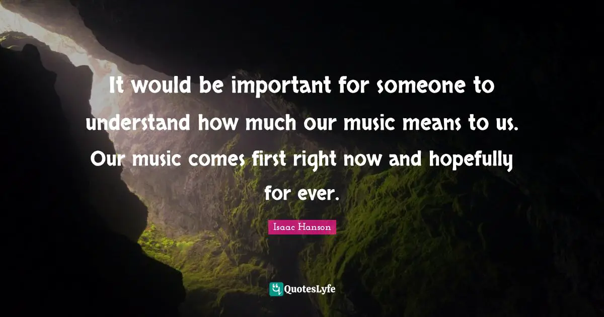 It would be important for someone to understand how much our music means to us. Our music comes first right now and hopefully for ever.