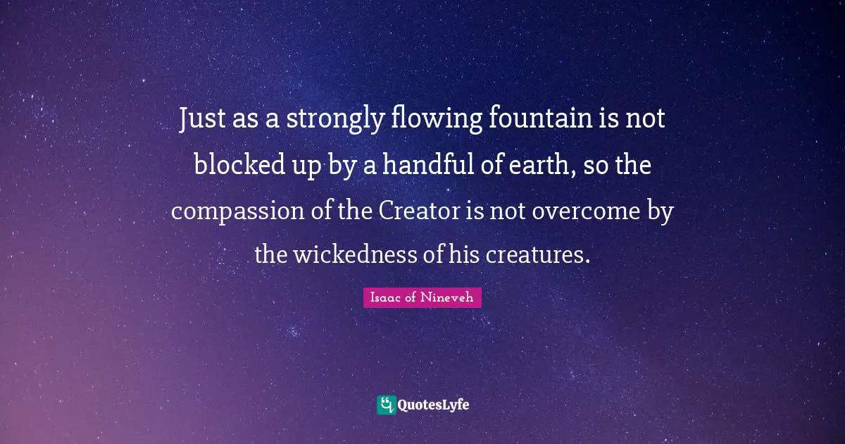 Just as a strongly flowing fountain is not blocked up by a handful of earth, so the compassion of the Creator is not overcome by the wickedness of his creatures.