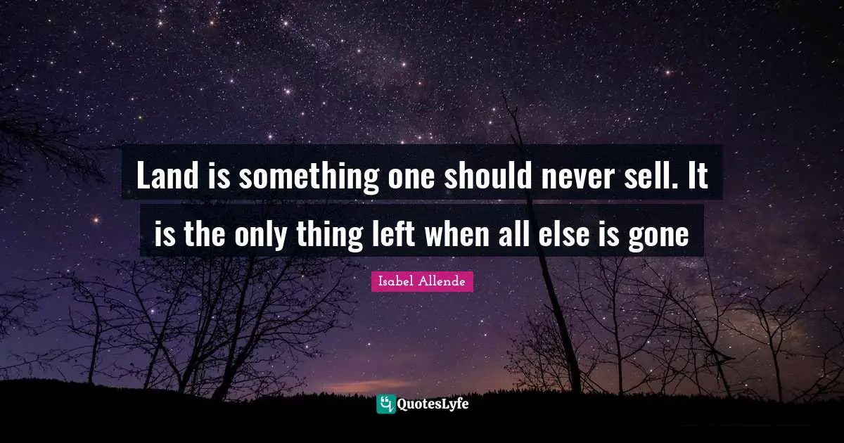 Land is something one should never sell. It is the only thing left when all else is gone