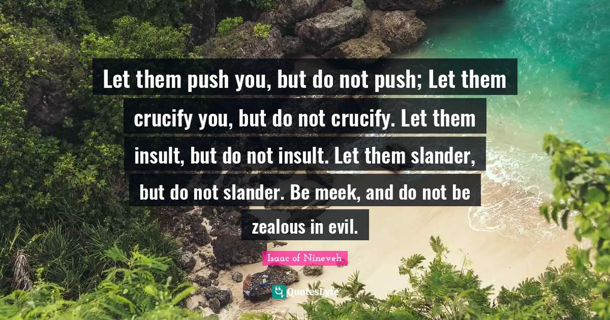 Meek Quotes: "Let them push you, but do not push; Let them crucify you, but do not crucify. Let them insult, but do not insult. Let them slander, but do not slander. Be meek, and do not be zealous in evil."