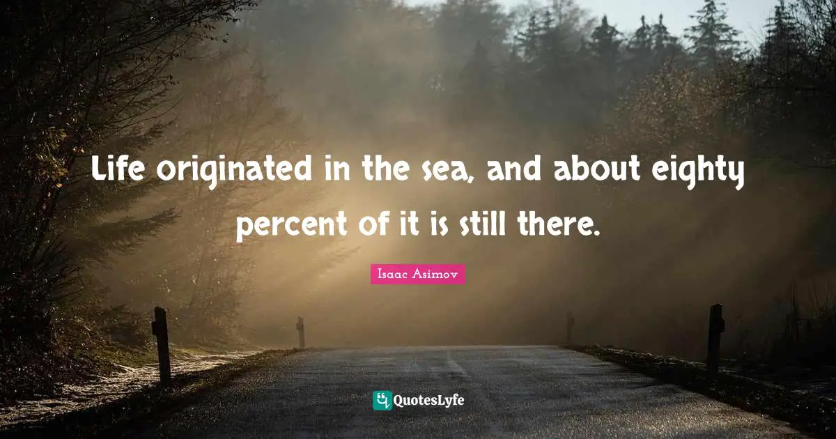 Life originated in the sea, and about eighty percent of it is still there.