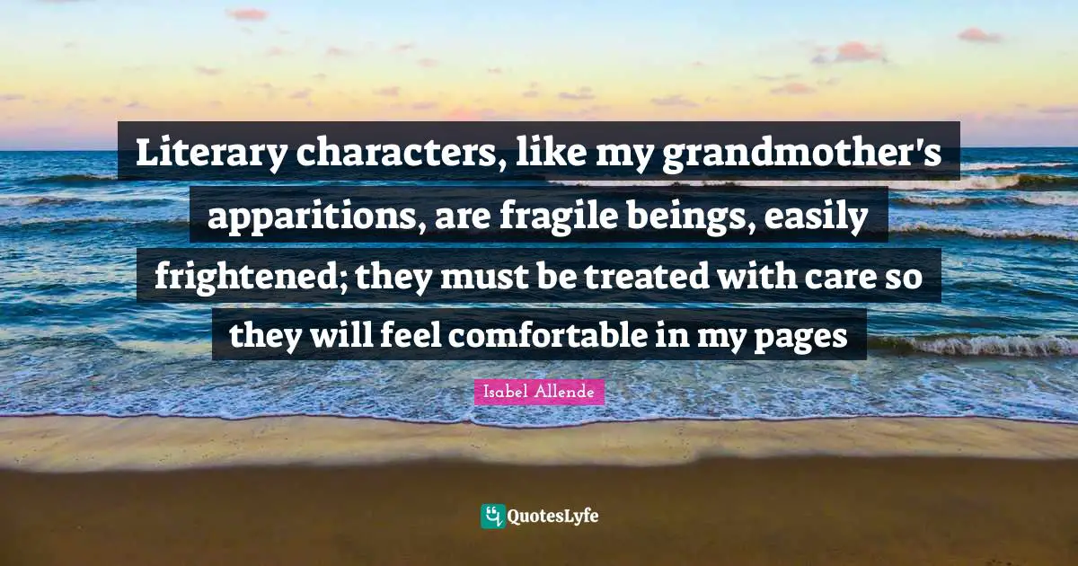 Literary characters, like my grandmother's apparitions, are fragile beings, easily frightened; they must be treated with care so they will feel comfortable in my pages