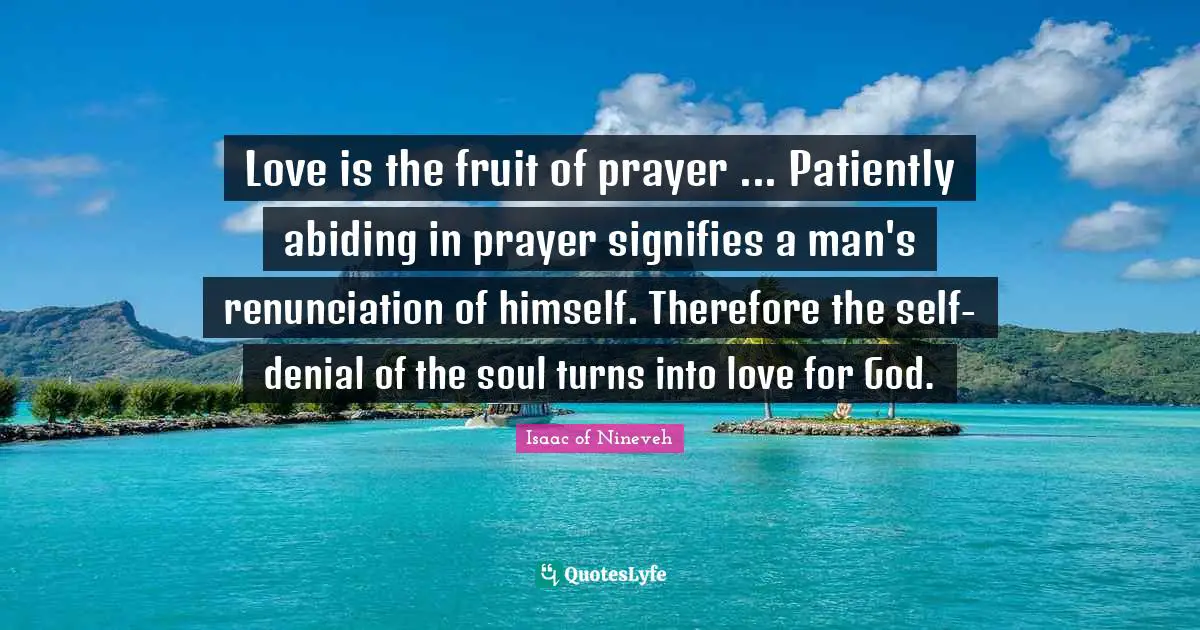 Abiding Quotes: "Love is the fruit of prayer ... Patiently abiding in prayer signifies a man's renunciation of himself. Therefore the self-denial of the soul turns into love for God."
