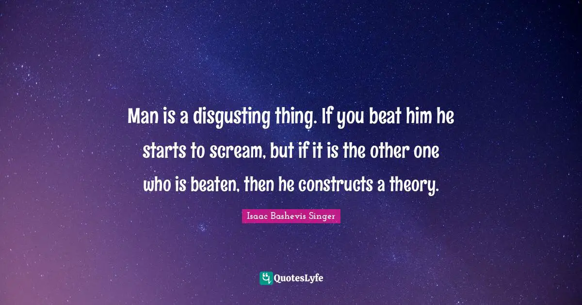 Man is a disgusting thing. If you beat him he starts to scream, but if it is the other one who is beaten, then he constructs a theory.