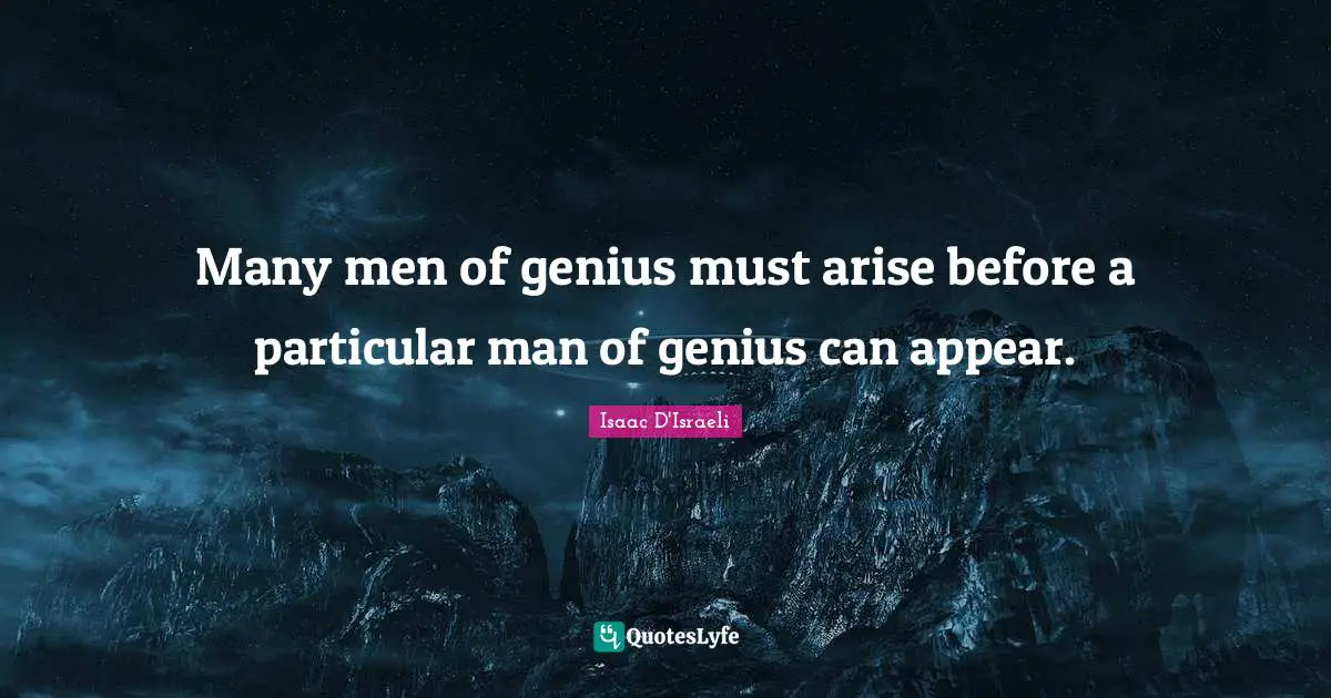Many men of genius must arise before a particular man of genius can appear.