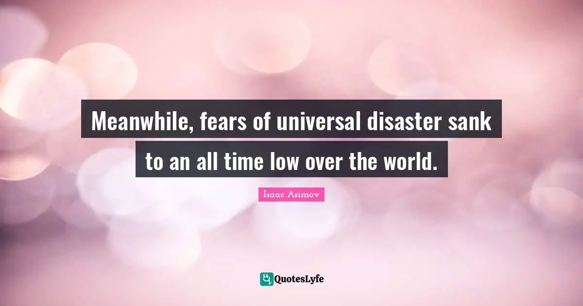 Meanwhile, fears of universal disaster sank to an all time low over the world.
