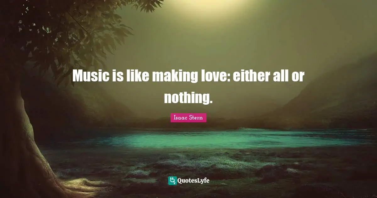 Isaac Stern Quotes: "Music is like making love: either all or nothing."